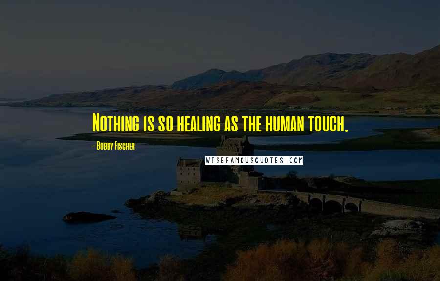 Bobby Fischer quotes: Nothing is so healing as the human touch.