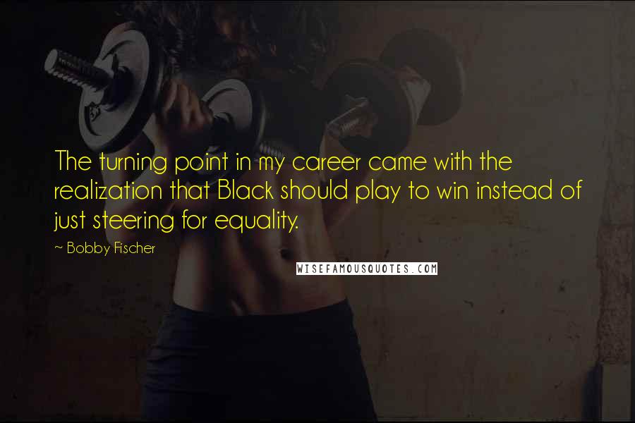 Bobby Fischer quotes: The turning point in my career came with the realization that Black should play to win instead of just steering for equality.