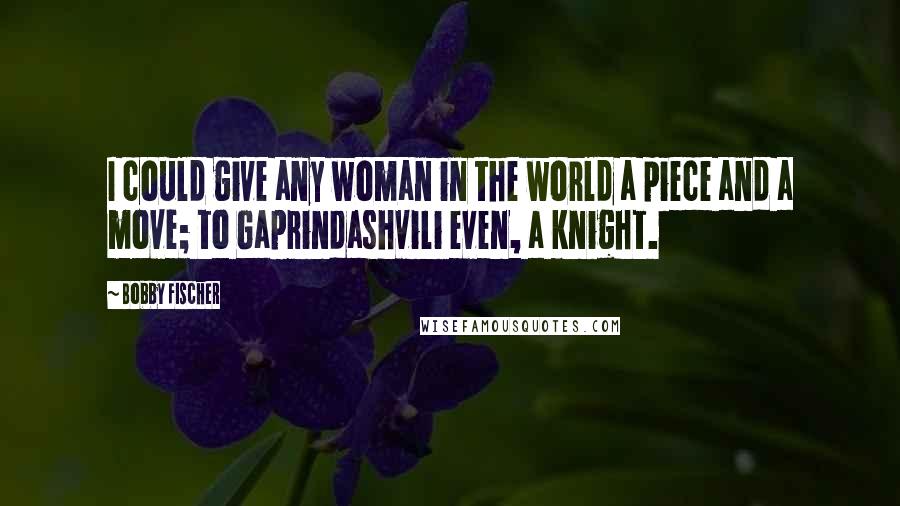 Bobby Fischer quotes: I could give any woman in the world a piece and a move; to Gaprindashvili even, a knight.