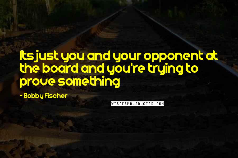 Bobby Fischer quotes: Its just you and your opponent at the board and you're trying to prove something