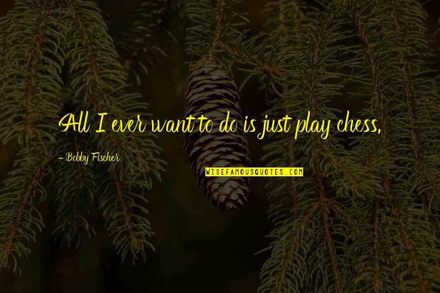 Bobby Fischer Quotes By Bobby Fischer: All I ever want to do is just Bobby Fischer Quotes By Bobby Fischer: All I ever want to do is just