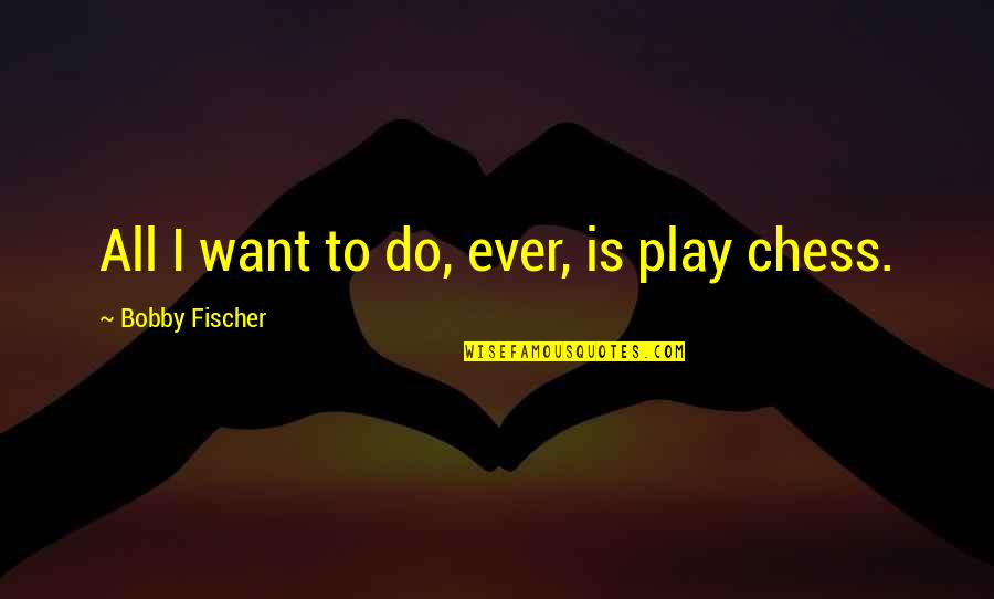 Bobby Fischer Quotes By Bobby Fischer: All I want to do, ever, is play Bobby Fischer Quotes By Bobby Fischer: All I want to do, ever, is play