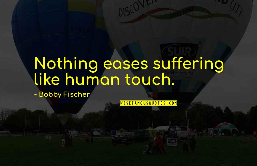 Bobby Fischer Quotes By Bobby Fischer: Nothing eases suffering like human touch. Bobby Fischer Quotes By Bobby Fischer: Nothing eases suffering like human touch.