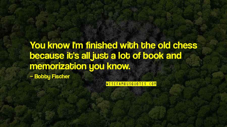 Bobby Fischer Quotes By Bobby Fischer: You know I'm finished with the old chess Bobby Fischer Quotes By Bobby Fischer: You know I'm finished with the old chess
