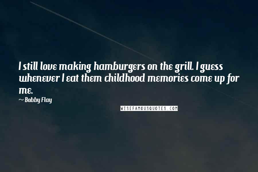 Bobby Flay quotes: I still love making hamburgers on the grill. I guess whenever I eat them childhood memories come up for me.