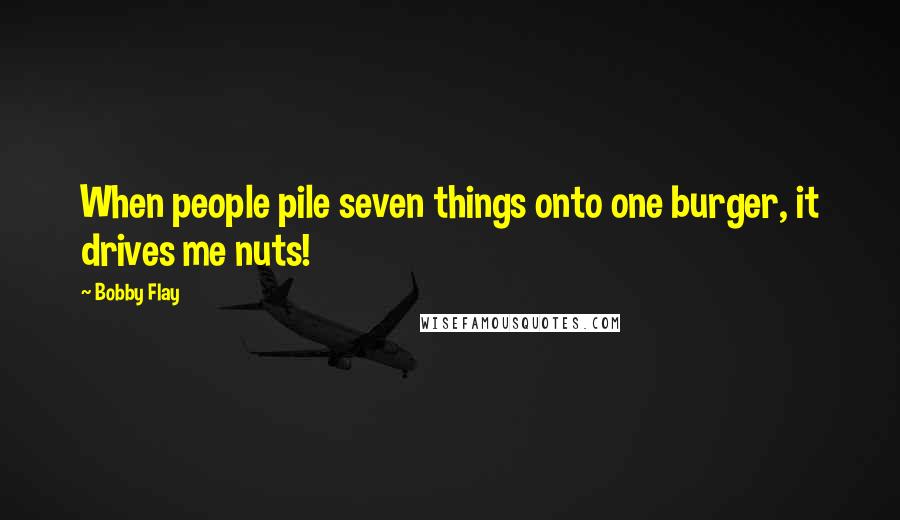 Bobby Flay quotes: When people pile seven things onto one burger, it drives me nuts!