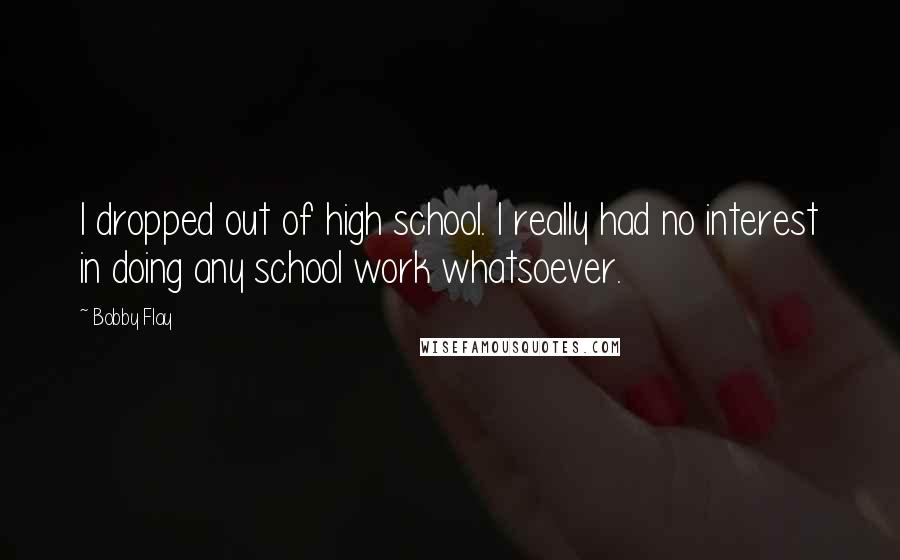 Bobby Flay quotes: I dropped out of high school. I really had no interest in doing any school work whatsoever.