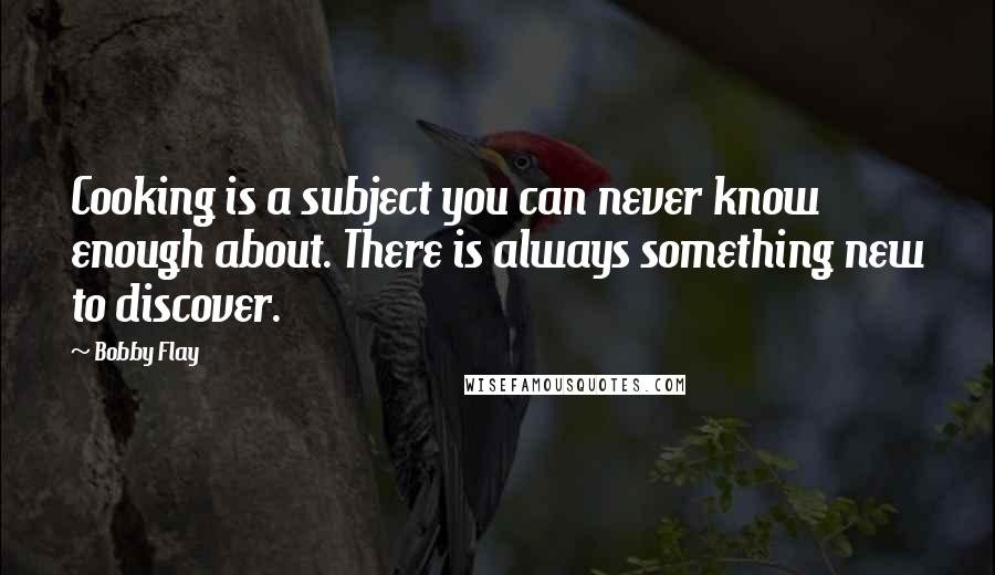 Bobby Flay quotes: Cooking is a subject you can never know enough about. There is always something new to discover.