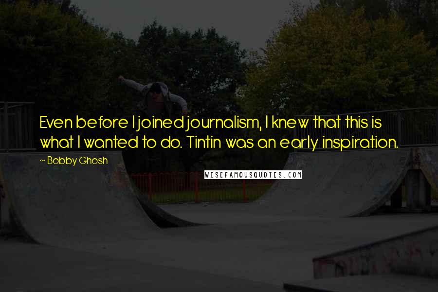 Bobby Ghosh quotes: Even before I joined journalism, I knew that this is what I wanted to do. Tintin was an early inspiration. Bobby Ghosh quotes: Even before I joined journalism, I knew that this is what I wanted to do. Tintin was an early inspiration.