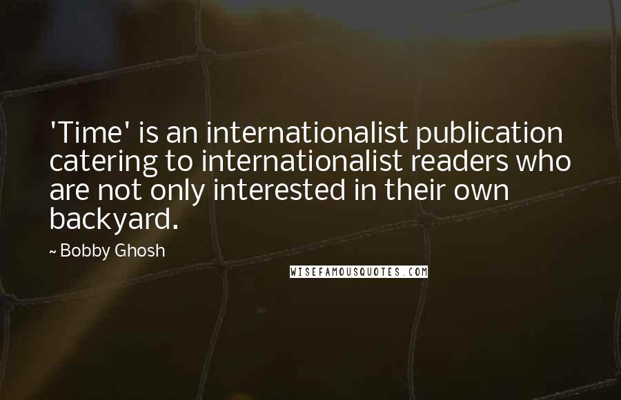 Bobby Ghosh quotes: 'Time' is an internationalist publication catering to internationalist readers who are not only interested in their own backyard. Bobby Ghosh quotes: 'Time' is an internationalist publication catering to internationalist readers who are not only interested in their own backyard.