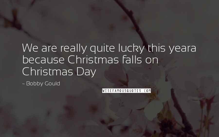 Bobby Gould quotes: We are really quite lucky this yeara because Christmas falls on Christmas Day