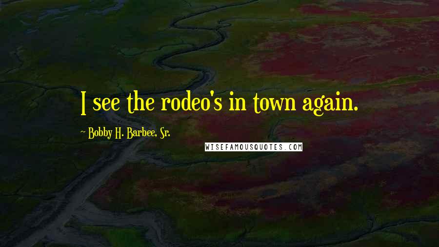 Bobby H. Barbee, Sr. quotes: I see the rodeo's in town again.