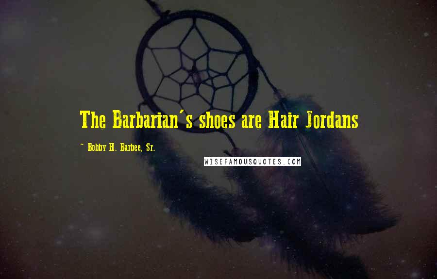 Bobby H. Barbee, Sr. quotes: The Barbarian's shoes are Hair Jordans