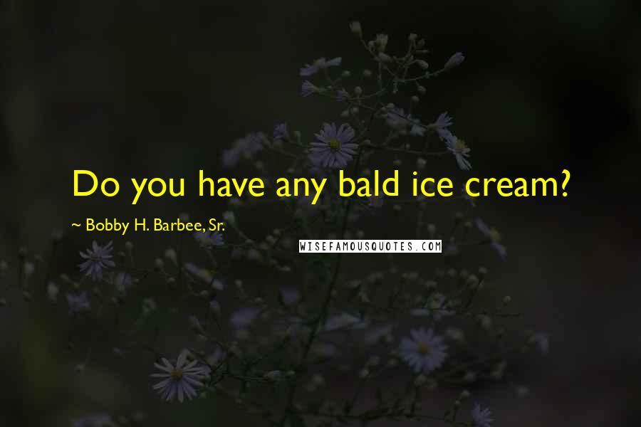 Bobby H. Barbee, Sr. quotes: Do you have any bald ice cream?
