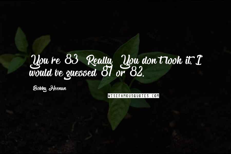 Bobby Heenan quotes: You're 83? Really? You don't look it. I would've guessed 81 or 82.