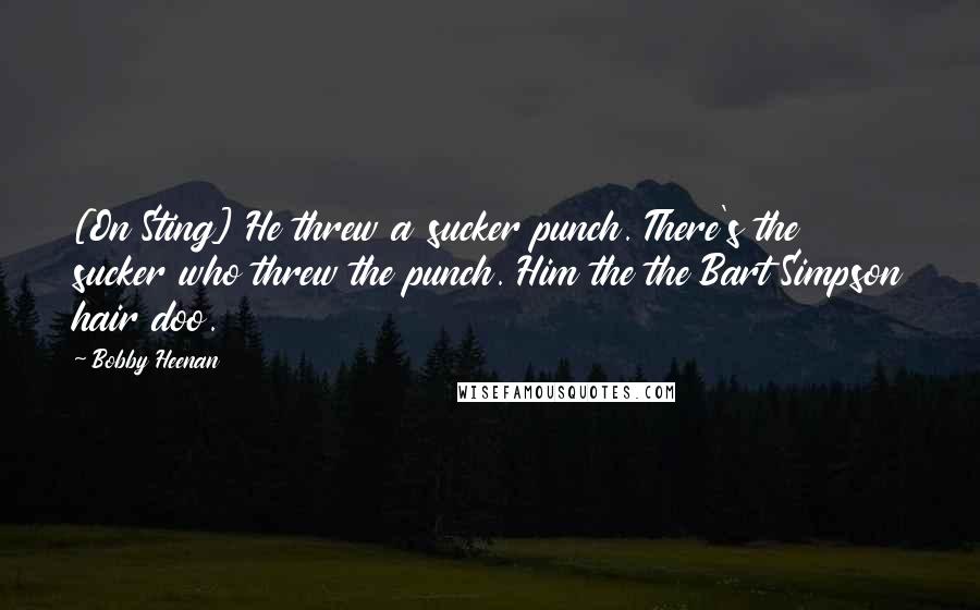 Bobby Heenan quotes: [On Sting] He threw a sucker punch. There's the sucker who threw the punch. Him the the Bart Simpson hair doo.