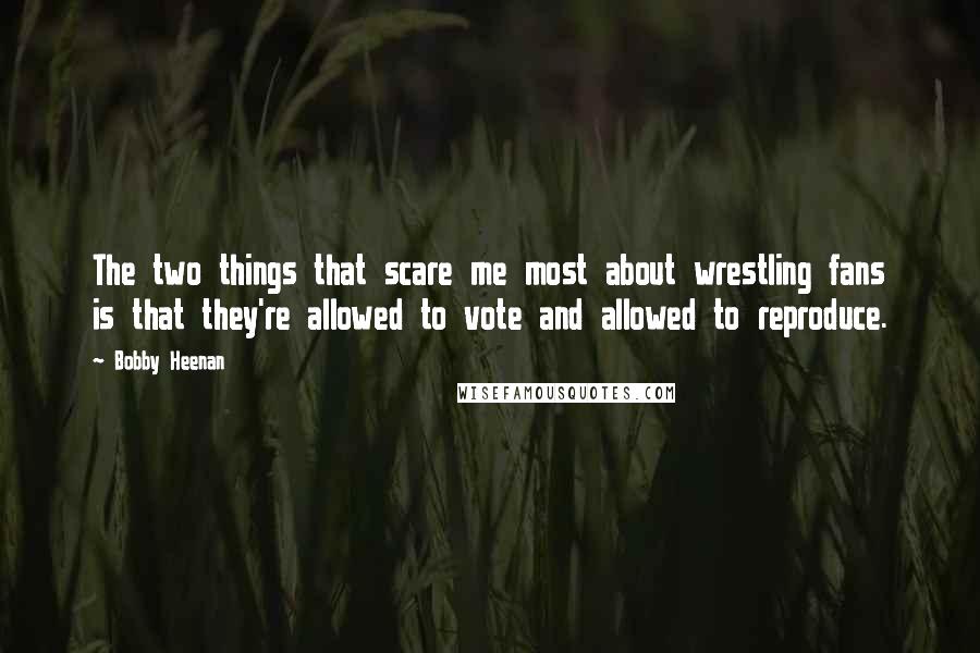 Bobby Heenan quotes: The two things that scare me most about wrestling fans is that they're allowed to vote and allowed to reproduce. Bobby Heenan quotes: The two things that scare me most about wrestling fans is that they're allowed to vote and allowed to reproduce.