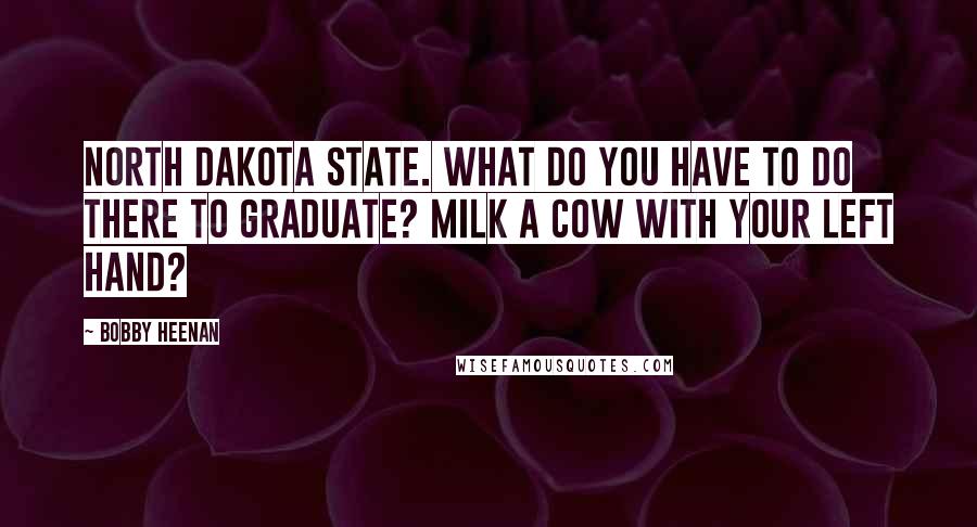 Bobby Heenan quotes: North Dakota State. What do you have to do there to graduate? Milk a cow with your left hand?
