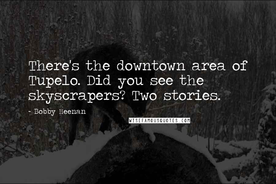 Bobby Heenan quotes: There's the downtown area of Tupelo. Did you see the skyscrapers? Two stories. Bobby Heenan quotes: There's the downtown area of Tupelo. Did you see the skyscrapers? Two stories.
