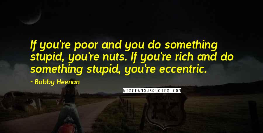 Bobby Heenan quotes: If you're poor and you do something stupid, you're nuts. If you're rich and do something stupid, you're eccentric.