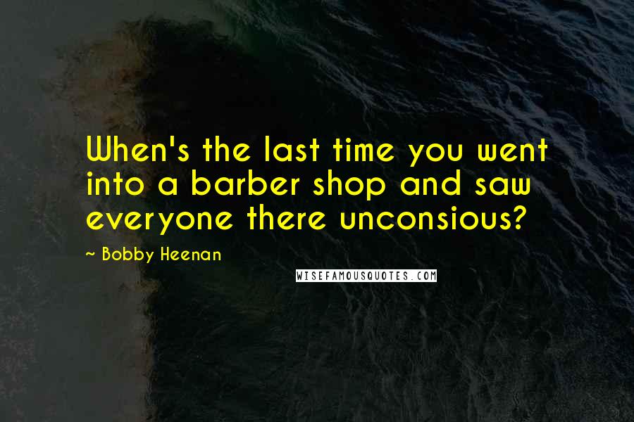 Bobby Heenan quotes: When's the last time you went into a barber shop and saw everyone there unconsious? Bobby Heenan quotes: When's the last time you went into a barber shop and saw everyone there unconsious?