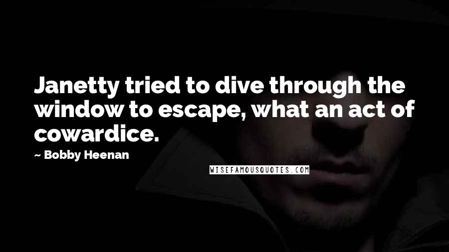 Bobby Heenan quotes: Janetty tried to dive through the window to escape, what an act of cowardice. Bobby Heenan quotes: Janetty tried to dive through the window to escape, what an act of cowardice.