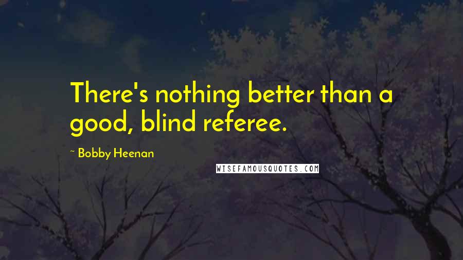 Bobby Heenan quotes: There's nothing better than a good, blind referee.