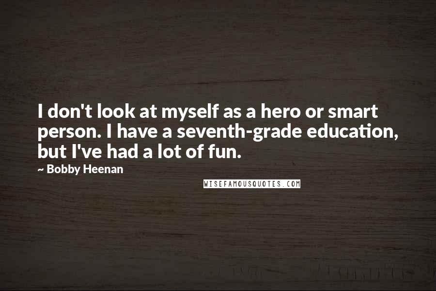 Bobby Heenan quotes: I don't look at myself as a hero or smart person. I have a seventh-grade education, but I've had a lot of fun.