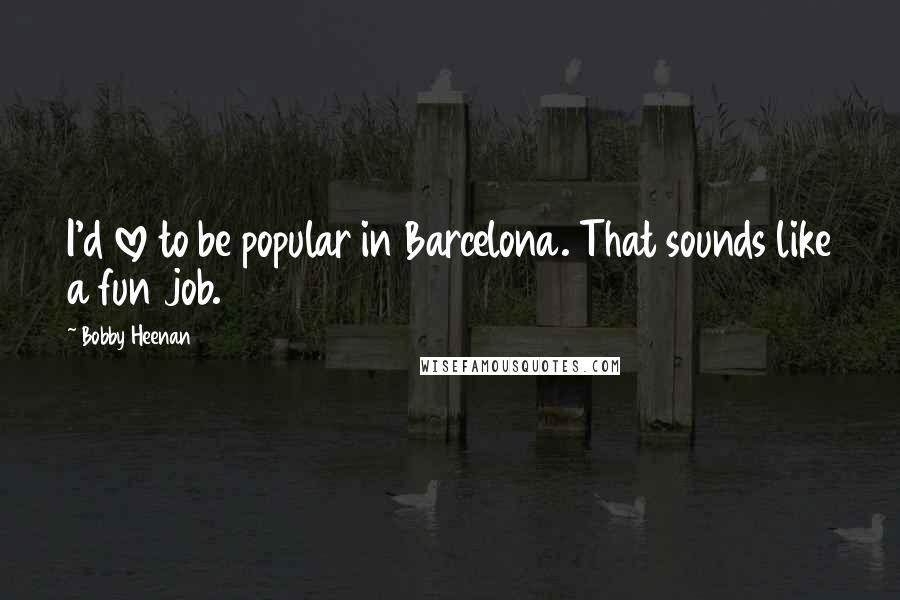 Bobby Heenan quotes: I'd love to be popular in Barcelona. That sounds like a fun job.