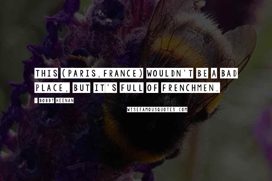 Bobby Heenan quotes: This (Paris,France) wouldn't be a bad place, but it's full of Frenchmen. Bobby Heenan quotes: This (Paris,France) wouldn't be a bad place, but it's full of Frenchmen.