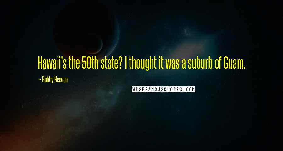 Bobby Heenan quotes: Hawaii's the 50th state? I thought it was a suburb of Guam. Bobby Heenan quotes: Hawaii's the 50th state? I thought it was a suburb of Guam.