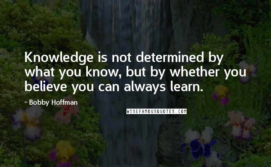 Bobby Hoffman quotes: Knowledge is not determined by what you know, but by whether you believe you can always learn. Bobby Hoffman quotes: Knowledge is not determined by what you know, but by whether you believe you can always learn.