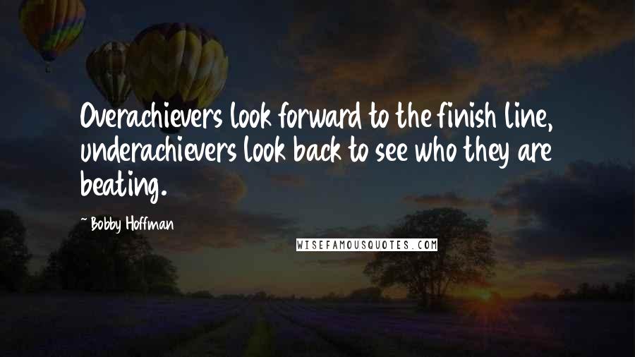 Bobby Hoffman quotes: Overachievers look forward to the finish line, underachievers look back to see who they are beating.