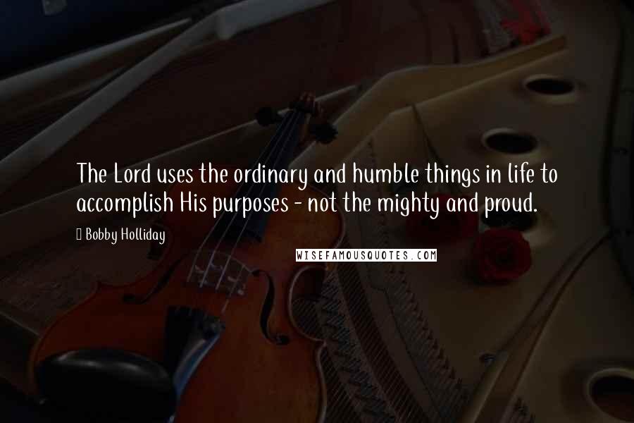 Bobby Holliday quotes: The Lord uses the ordinary and humble things in life to accomplish His purposes - not the mighty and proud.