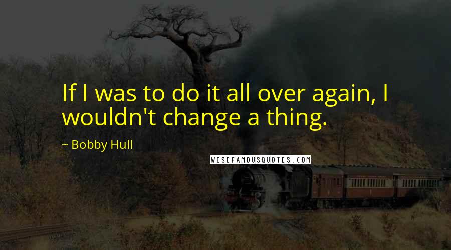 Bobby Hull quotes: If I was to do it all over again, I wouldn't change a thing.