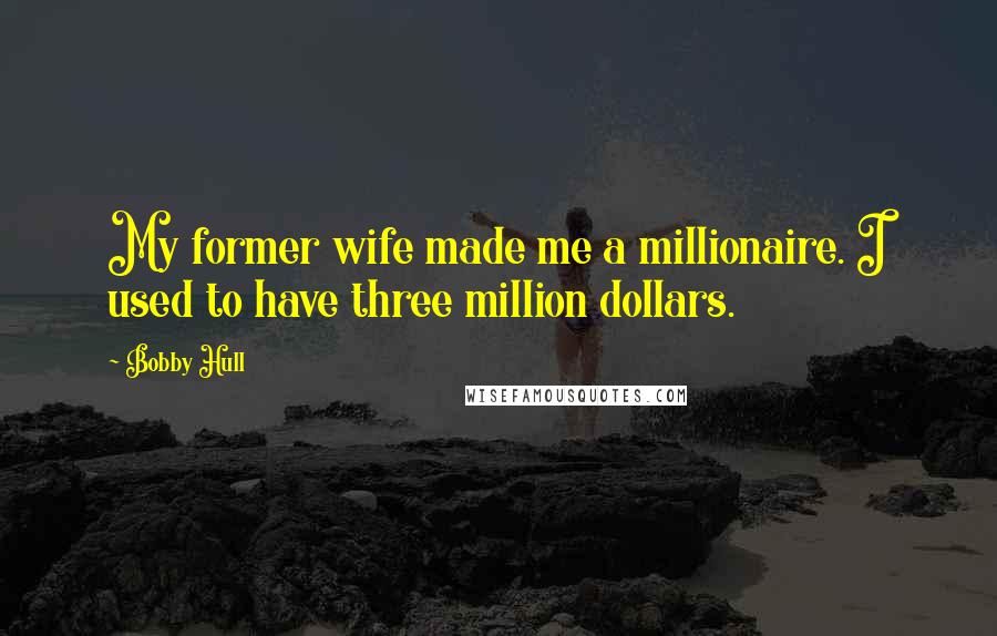 Bobby Hull quotes: My former wife made me a millionaire. I used to have three million dollars.