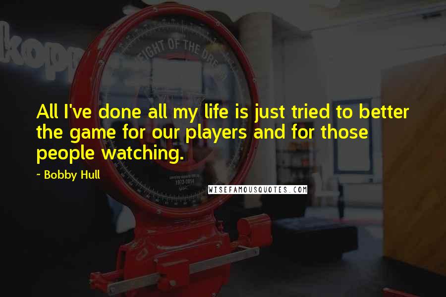 Bobby Hull quotes: All I've done all my life is just tried to better the game for our players and for those people watching.