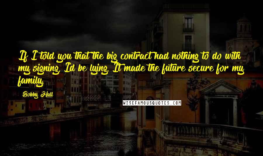 Bobby Hull quotes: If I told you that the big contract had nothing to do with my signing, Id be lying. It made the future secure for my family.
