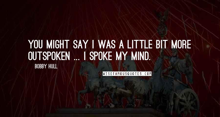 Bobby Hull quotes: You might say I was a little bit more outspoken ... I spoke my mind.