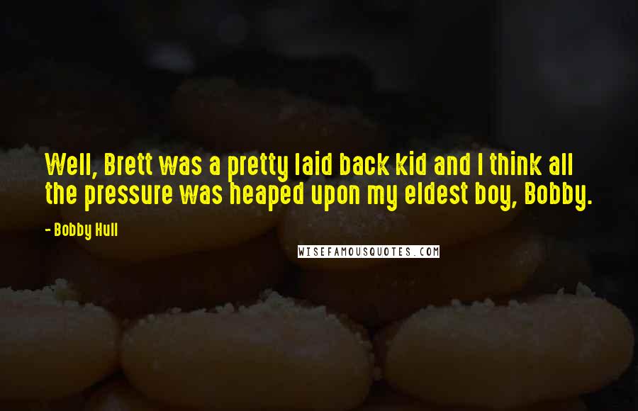 Bobby Hull quotes: Well, Brett was a pretty laid back kid and I think all the pressure was heaped upon my eldest boy, Bobby.