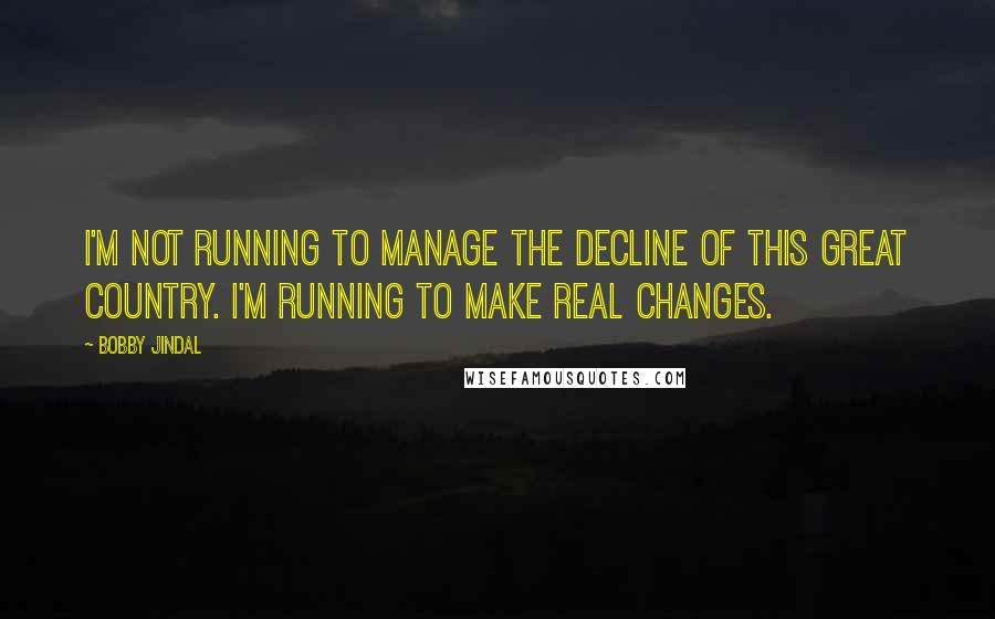 Bobby Jindal quotes: I'm not running to manage the decline of this great country. I'm running to make real changes. Bobby Jindal quotes: I'm not running to manage the decline of this great country. I'm running to make real changes.