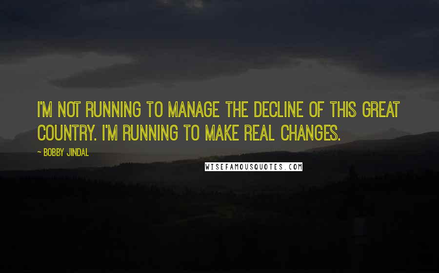 Bobby Jindal quotes: I'm not running to manage the decline of this great country. I'm running to make real changes.