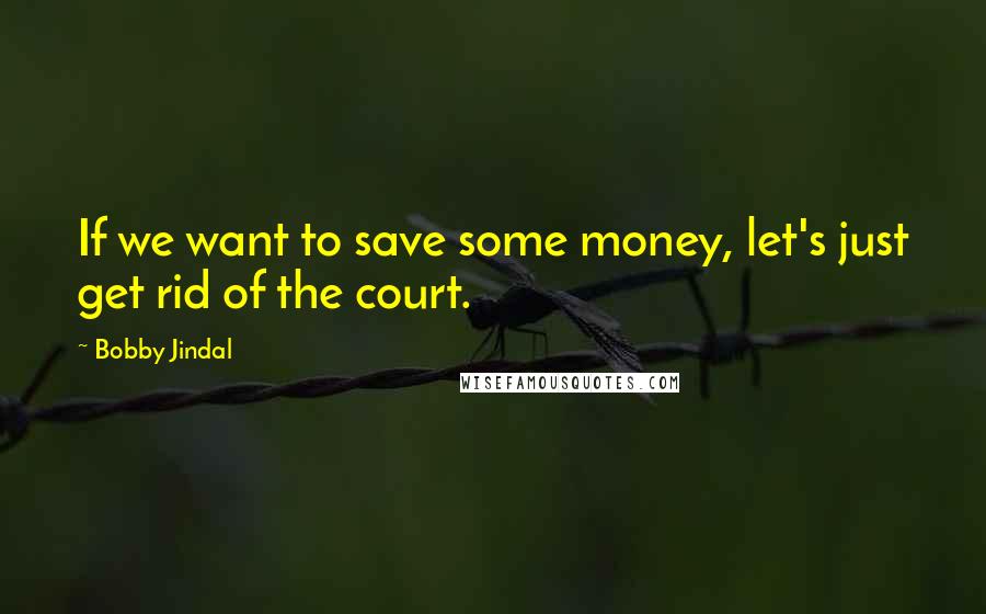Bobby Jindal quotes: If we want to save some money, let's just get rid of the court.