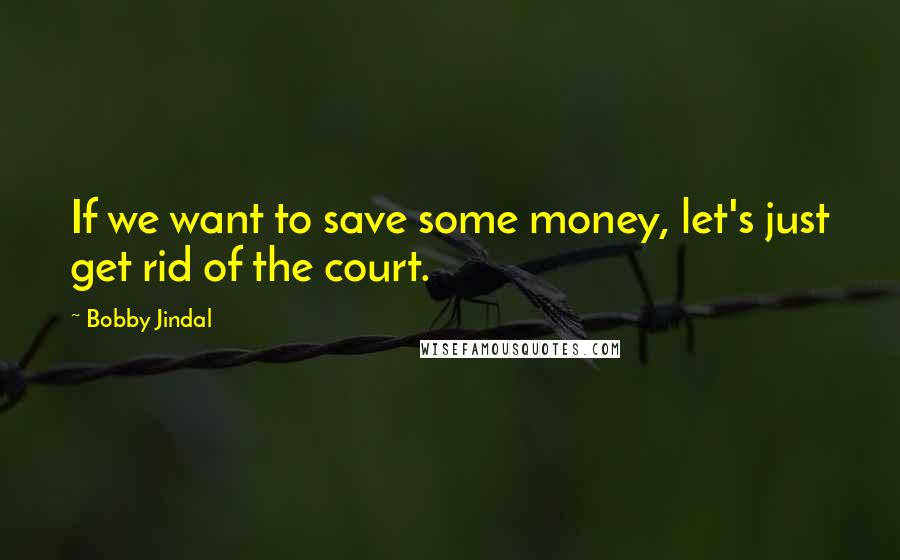 Bobby Jindal quotes: If we want to save some money, let's just get rid of the court. Bobby Jindal quotes: If we want to save some money, let's just get rid of the court.