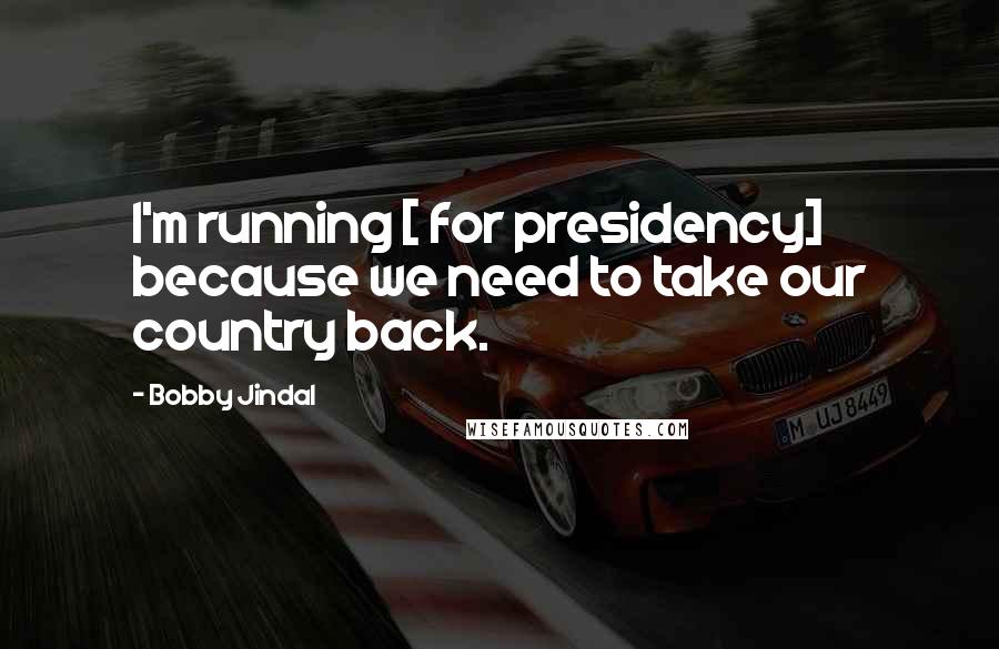 Bobby Jindal quotes: I'm running [ for presidency] because we need to take our country back.