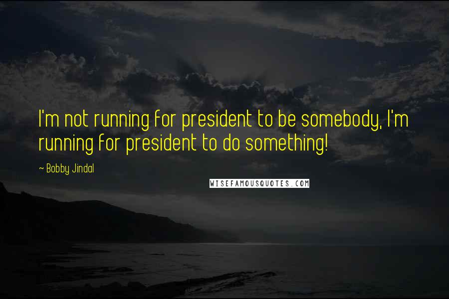 Bobby Jindal quotes: I'm not running for president to be somebody, I'm running for president to do something!