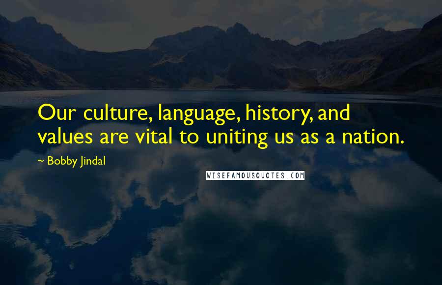 Bobby Jindal quotes: Our culture, language, history, and values are vital to uniting us as a nation.