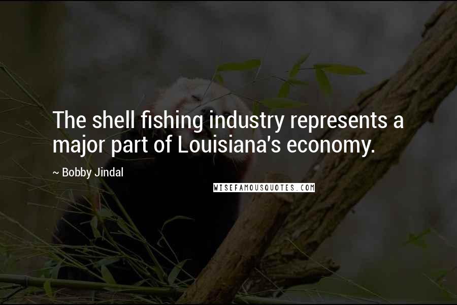 Bobby Jindal quotes: The shell fishing industry represents a major part of Louisiana's economy.
