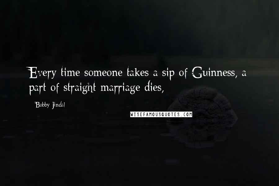 Bobby Jindal quotes: Every time someone takes a sip of Guinness, a part of straight marriage dies, Bobby Jindal quotes: Every time someone takes a sip of Guinness, a part of straight marriage dies,