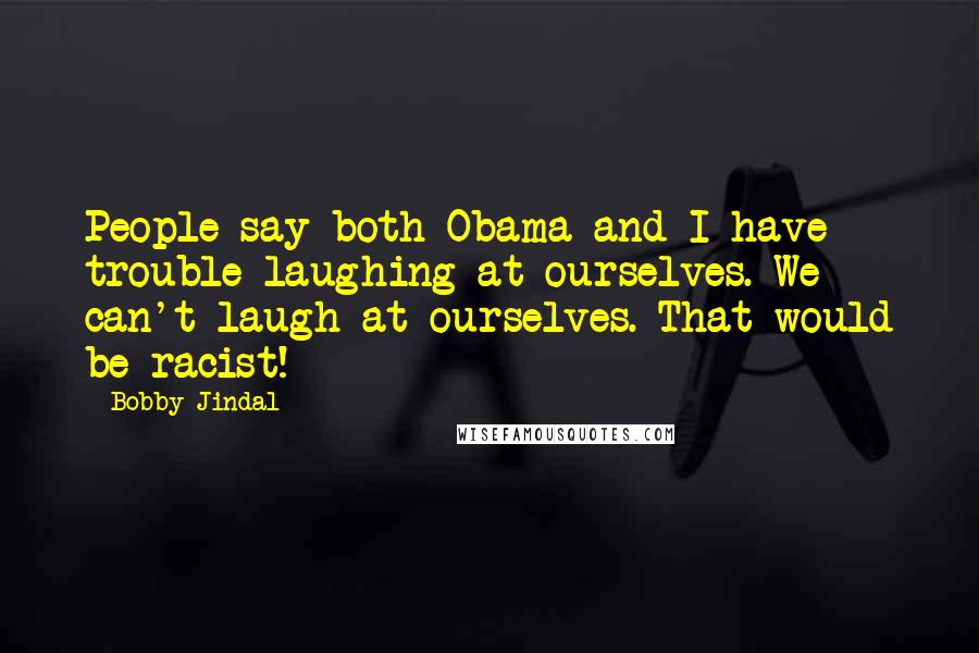 Bobby Jindal quotes: People say both Obama and I have trouble laughing at ourselves. We can't laugh at ourselves. That would be racist! Bobby Jindal quotes: People say both Obama and I have trouble laughing at ourselves. We can't laugh at ourselves. That would be racist!